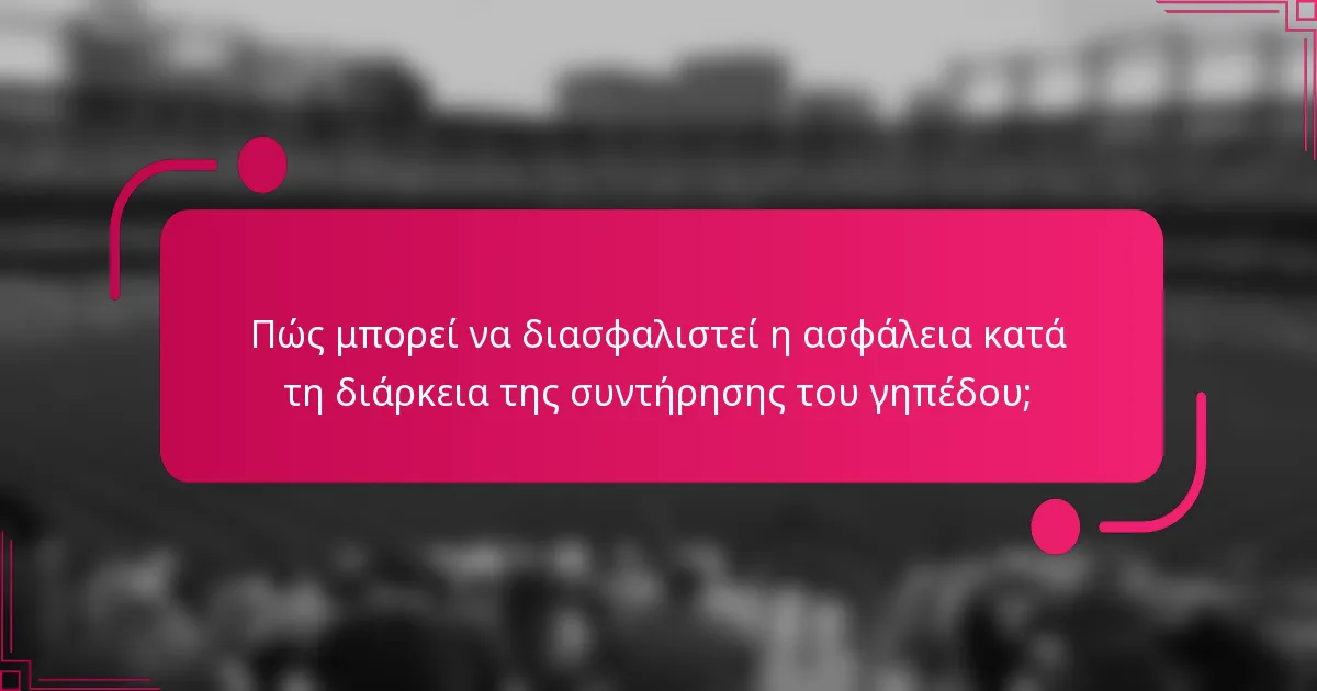 Πώς μπορεί να διασφαλιστεί η ασφάλεια κατά τη διάρκεια της συντήρησης του γηπέδου;